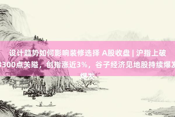 设计趋势如何影响装修选择 A股收盘 | 沪指上破3300点关隘，创指涨近3%，谷子经济见地股持续爆发