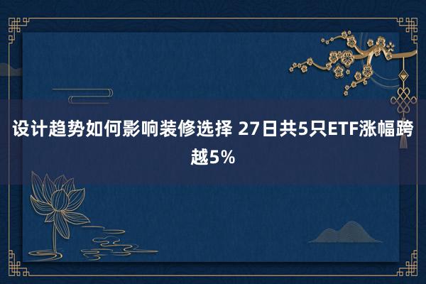 设计趋势如何影响装修选择 27日共5只ETF涨幅跨越5%