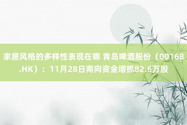 家居风格的多样性表现在哪 青岛啤酒股份（00168.HK）：11月28日南向资金增抓82.6万股