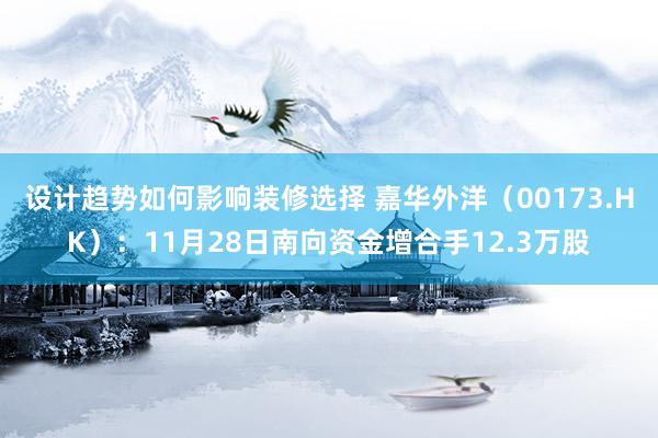 设计趋势如何影响装修选择 嘉华外洋（00173.HK）：11月28日南向资金增合手12.3万股