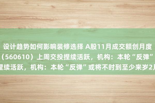 设计趋势如何影响装修选择 A股11月成交额创月度记录，A500指数ETF（560610）上周交投捏续活跃，机构：本轮“反弹”或将不时到至少来岁2月