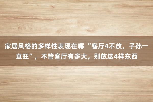 家居风格的多样性表现在哪 “客厅4不放，子孙一直旺”，不管客厅有多大，别放这4样东西