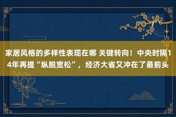 家居风格的多样性表现在哪 关键转向！中央时隔14年再提“纵脱宽松”，经济大省又冲在了最前头