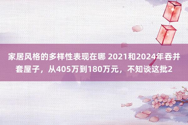 家居风格的多样性表现在哪 2021和2024年吞并套屋子，从405万到180万元，不知谈这批2