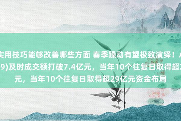 实用技巧能够改善哪些方面 春季躁动有望极致演绎！A500ETF(159339)及时成交额打破7.4亿元，当年10个往复日取得超29亿元资金布局