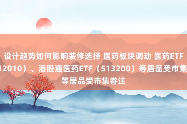 设计趋势如何影响装修选择 医药板块调动 医药ETF（512010）、港股通医药ETF（513200）等居品受市集眷注