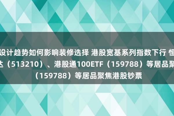 设计趋势如何影响装修选择 港股宽基系列指数下行 恒生ETF易方达（513210）、港股通100ETF（159788）等居品聚焦港股钞票