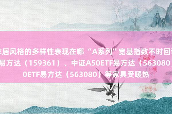 家居风格的多样性表现在哪 “A系列”宽基指数不时回调 中证A500ETF易方达（159361）、中证A50ETF易方达（563080）等家具受暖热