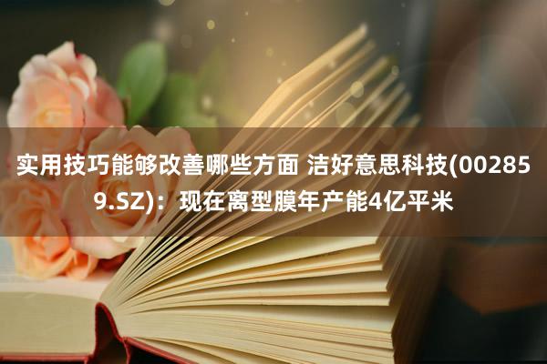 实用技巧能够改善哪些方面 洁好意思科技(002859.SZ)：现在离型膜年产能4亿平米