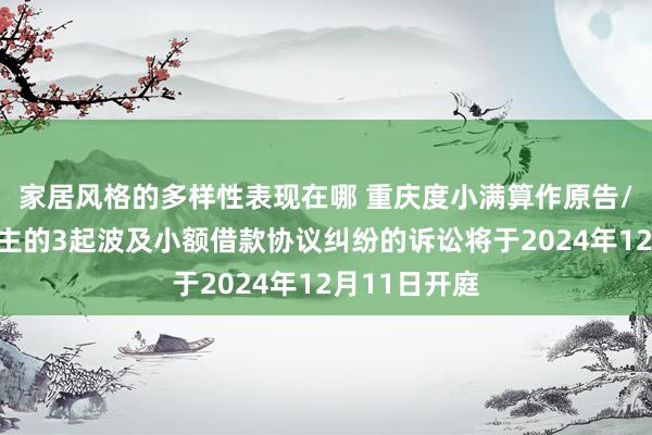 家居风格的多样性表现在哪 重庆度小满算作原告/上诉东说念主的3起波及小额借款协议纠纷的诉讼将于2024年12月11日开庭