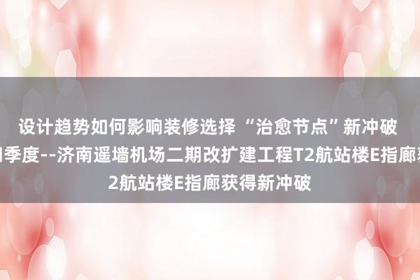 设计趋势如何影响装修选择 “治愈节点”新冲破 全面冲刺四季度--济南遥墙机场二期改扩建工程T2航站楼E指廊获得新冲破