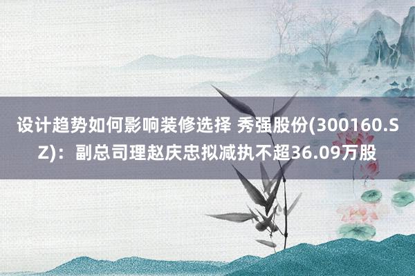 设计趋势如何影响装修选择 秀强股份(300160.SZ)：副总司理赵庆忠拟减执不超36.09万股