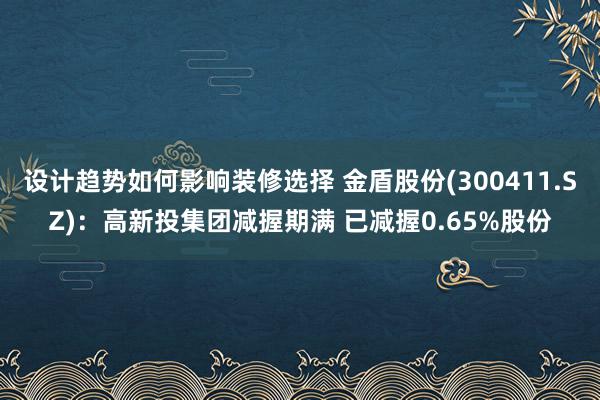 设计趋势如何影响装修选择 金盾股份(300411.SZ)：高新投集团减握期满 已减握0.65%股份