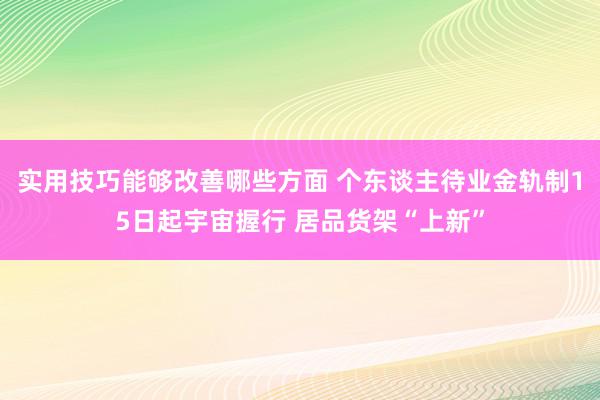 实用技巧能够改善哪些方面 个东谈主待业金轨制15日起宇宙握行 居品货架“上新”