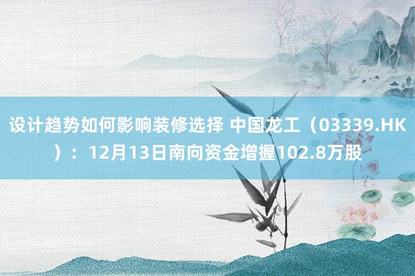 设计趋势如何影响装修选择 中国龙工（03339.HK）：12月13日南向资金增握102.8万股