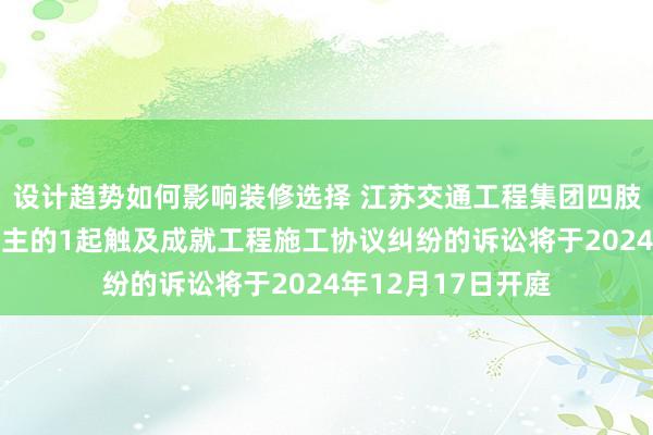 设计趋势如何影响装修选择 江苏交通工程集团四肢原告/上诉东说念主的1起触及成就工程施工协议纠纷的诉讼将于2024年12月17日开庭