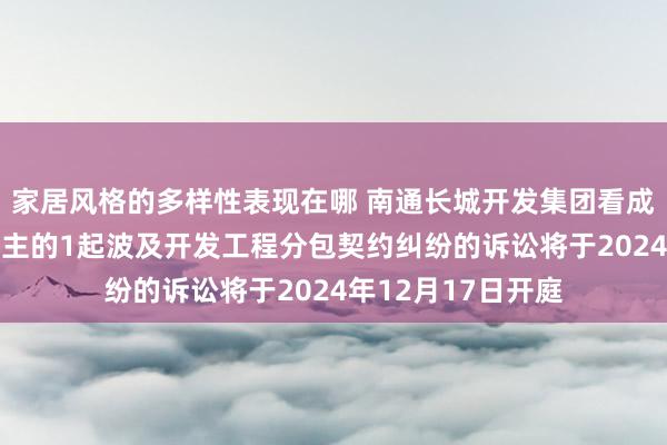 家居风格的多样性表现在哪 南通长城开发集团看成被告/被上诉东谈主的1起波及开发工程分包契约纠纷的诉讼将于2024年12月17日开庭