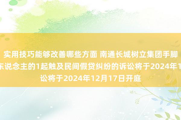 实用技巧能够改善哪些方面 南通长城树立集团手脚被告/被上诉东说念主的1起触及民间假贷纠纷的诉讼将于2024年12月17日开庭