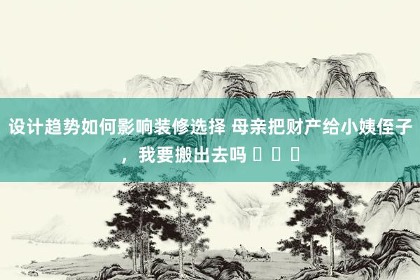 设计趋势如何影响装修选择 母亲把财产给小姨侄子，我要搬出去吗 ​​​