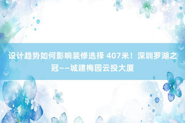 设计趋势如何影响装修选择 407米！深圳罗湖之冠——城建梅园云投大厦