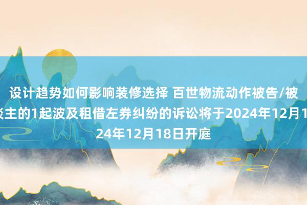 设计趋势如何影响装修选择 百世物流动作被告/被上诉东谈主的1起波及租借左券纠纷的诉讼将于2024年12月18日开庭