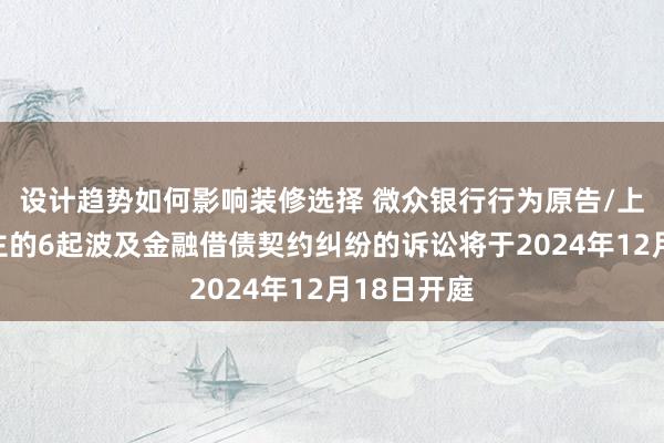 设计趋势如何影响装修选择 微众银行行为原告/上诉东说念主的6起波及金融借债契约纠纷的诉讼将于2024年12月18日开庭