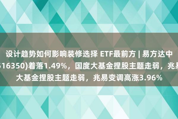 设计趋势如何影响装修选择 ETF最前方 | 易方达中证芯片产业ETF(516350)着落1.49%，国度大基金捏股主题走弱，兆易变调高涨3.96%