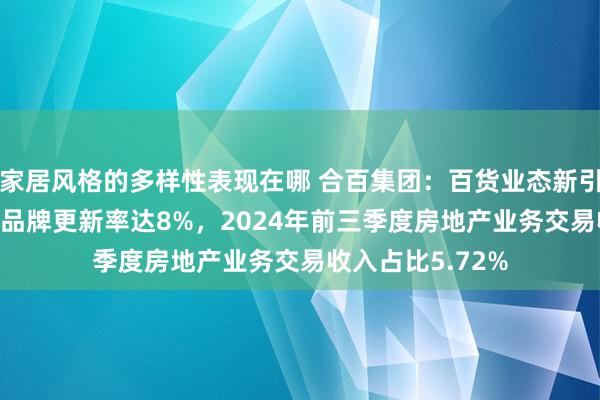 家居风格的多样性表现在哪 合百集团：百货业态新引进品牌209个，品牌更新率达8%，2024年前三季度房地产业务交易收入占比5.72%