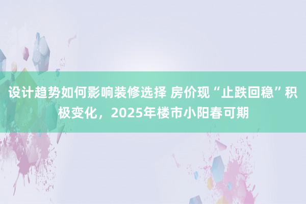 设计趋势如何影响装修选择 房价现“止跌回稳”积极变化，2025年楼市小阳春可期