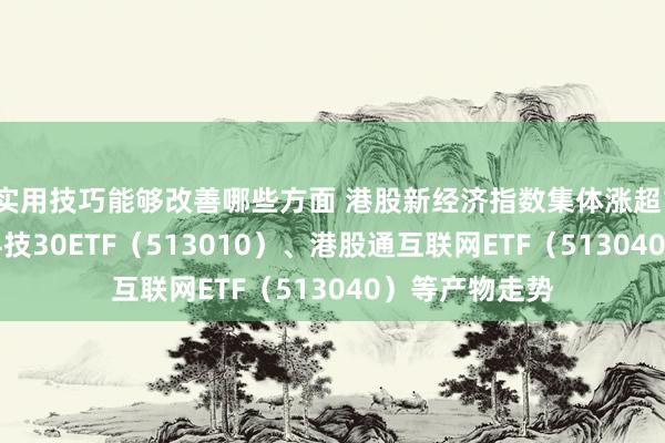 实用技巧能够改善哪些方面 港股新经济指数集体涨超1% 暖热恒生科技30ETF（513010）、港股通互联网ETF（513040）等产物走势