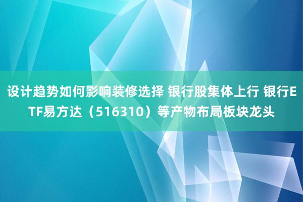 设计趋势如何影响装修选择 银行股集体上行 银行ETF易方达（516310）等产物布局板块龙头