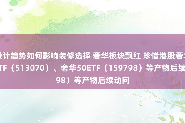 设计趋势如何影响装修选择 奢华板块飘红 珍惜港股奢华50ETF（513070）、奢华50ETF（159798）等产物后续动向