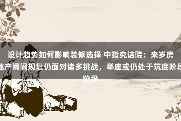 设计趋势如何影响装修选择 中指究诘院：来岁房地产阛阓规复仍面对诸多挑战，举座或仍处于筑底阶段