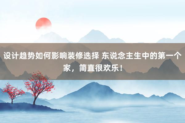 设计趋势如何影响装修选择 东说念主生中的第一个家，简直很欢乐！