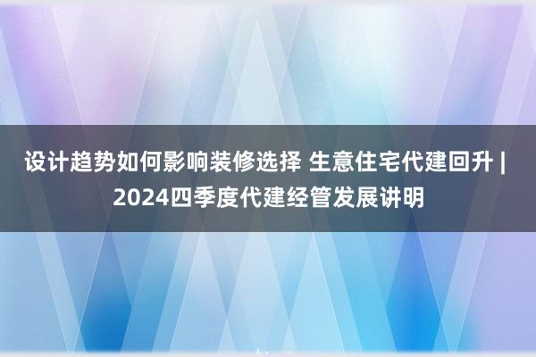 设计趋势如何影响装修选择 生意住宅代建回升 | 2024四季度代建经管发展讲明