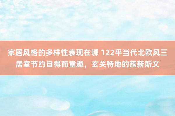 家居风格的多样性表现在哪 122平当代北欧风三居室节约自得而童趣，玄关特地的簇新斯文