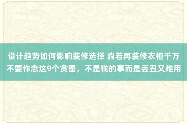 设计趋势如何影响装修选择 淌若再装修衣柜千万不要作念这9个贪图，不是钱的事而是丢丑又难用