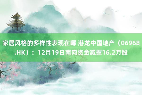 家居风格的多样性表现在哪 港龙中国地产（06968.HK）：12月19日南向资金减握16.2万股