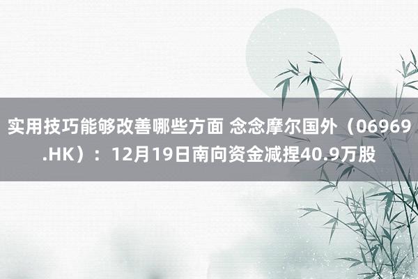 实用技巧能够改善哪些方面 念念摩尔国外（06969.HK）：12月19日南向资金减捏40.9万股