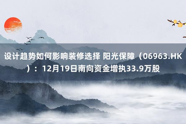 设计趋势如何影响装修选择 阳光保障（06963.HK）：12月19日南向资金增执33.9万股