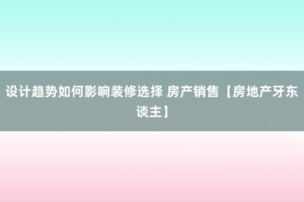 设计趋势如何影响装修选择 房产销售【房地产牙东谈主】