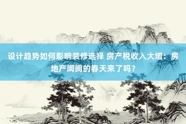 设计趋势如何影响装修选择 房产税收入大增：房地产阛阓的春天来了吗？