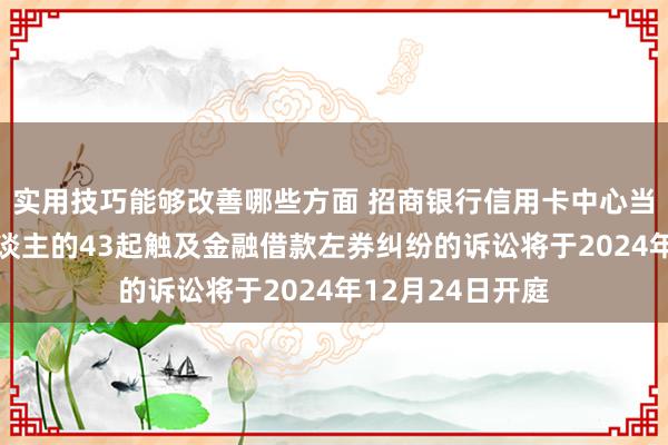 实用技巧能够改善哪些方面 招商银行信用卡中心当作原告/上诉东谈主的43起触及金融借款左券纠纷的诉讼将于2024年12月24日开庭