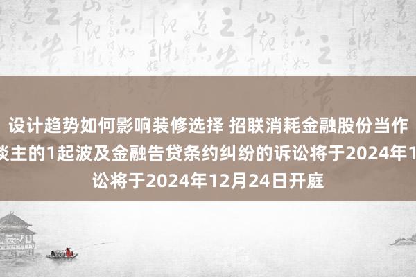 设计趋势如何影响装修选择 招联消耗金融股份当作原告/上诉东谈主的1起波及金融告贷条约纠纷的诉讼将于2024年12月24日开庭