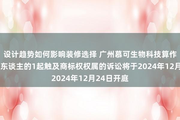 设计趋势如何影响装修选择 广州慕可生物科技算作原告/上诉东谈主的1起触及商标权权属的诉讼将于2024年12月24日开庭