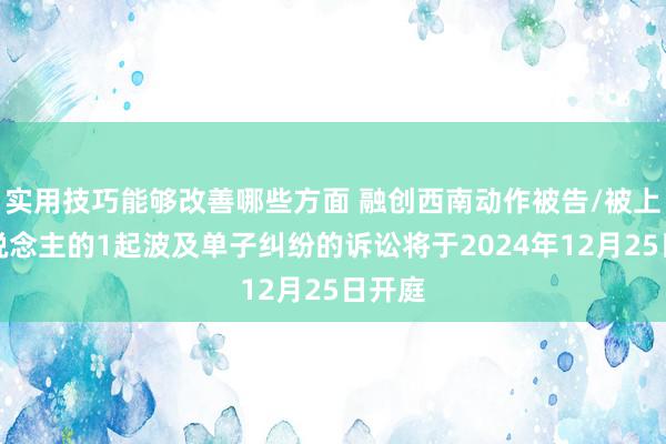 实用技巧能够改善哪些方面 融创西南动作被告/被上诉东说念主的1起波及单子纠纷的诉讼将于2024年12月25日开庭