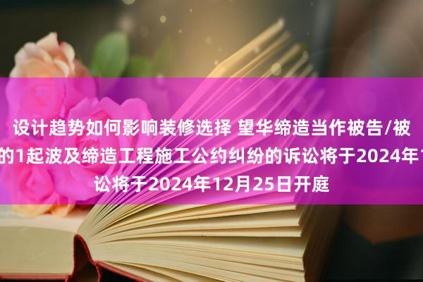 设计趋势如何影响装修选择 望华缔造当作被告/被上诉东说念主的1起波及缔造工程施工公约纠纷的诉讼将于2024年12月25日开庭