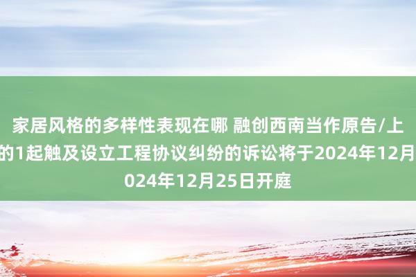 家居风格的多样性表现在哪 融创西南当作原告/上诉东谈主的1起触及设立工程协议纠纷的诉讼将于2024年12月25日开庭