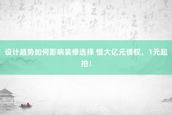 设计趋势如何影响装修选择 恒大亿元债权，1元起拍！