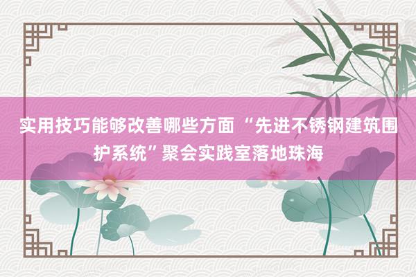 实用技巧能够改善哪些方面 “先进不锈钢建筑围护系统”聚会实践室落地珠海